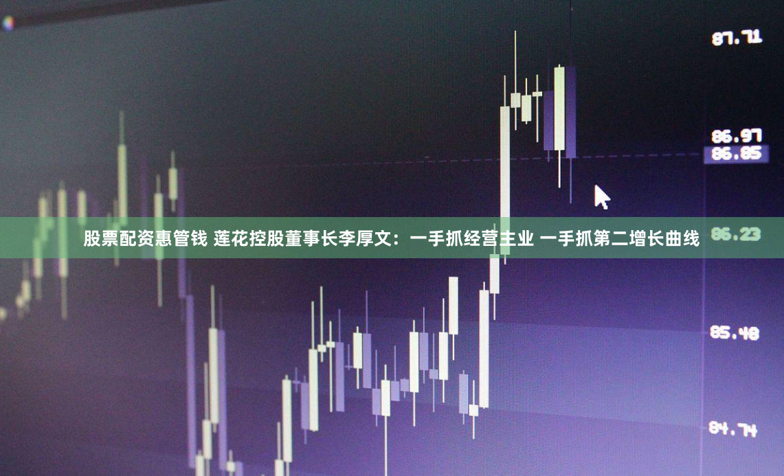 股票配资惠管钱 莲花控股董事长李厚文：一手抓经营主业 一手抓第二增长曲线