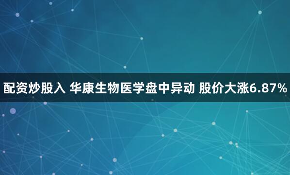 配资炒股入 华康生物医学盘中异动 股价大涨6.87%