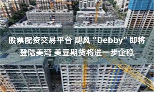 股票配资交易平台 飓风“Debby”即将登陆美湾 美豆期货将进一步企稳