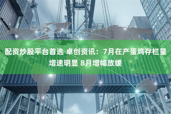 配资炒股平台首选 卓创资讯：7月在产蛋鸡存栏量增速明显 8月增幅放缓