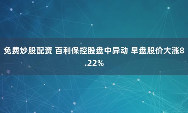 免费炒股配资 百利保控股盘中异动 早盘股价大涨8.22%