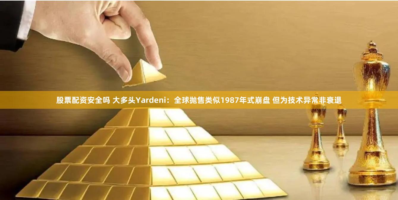 股票配资安全吗 大多头Yardeni：全球抛售类似1987年式崩盘 但为技术异常非衰退