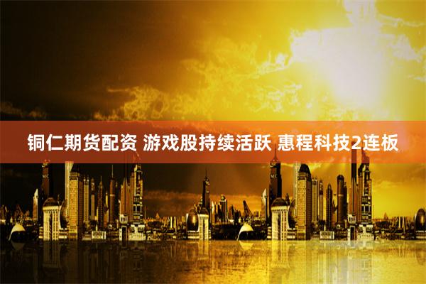 铜仁期货配资 游戏股持续活跃 惠程科技2连板