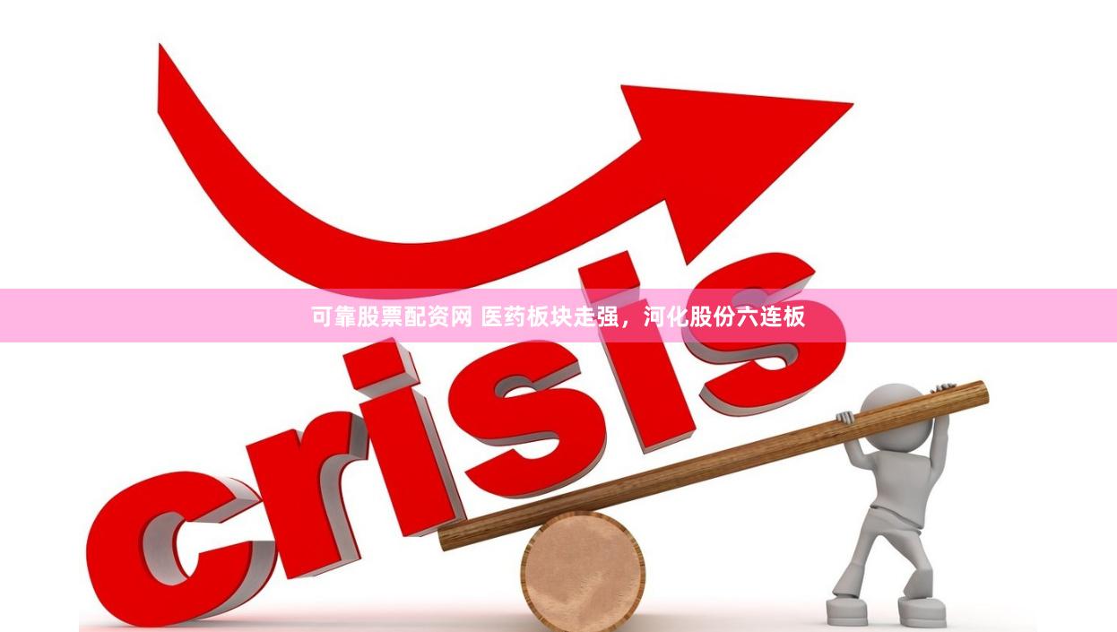 可靠股票配资网 医药板块走强，河化股份六连板