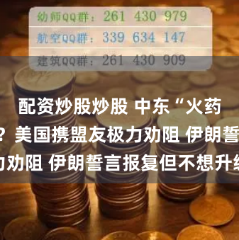 配资炒股炒股 中东“火药桶”会炸吗？美国携盟友极力劝阻 伊朗誓言报复但不想升级