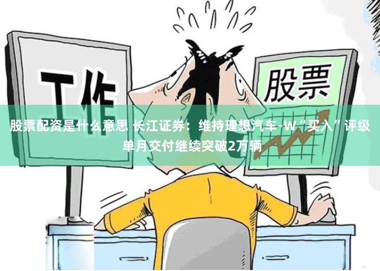 股票配资是什么意思 长江证券：维持理想汽车-W“买入”评级 单月交付继续突破2万辆