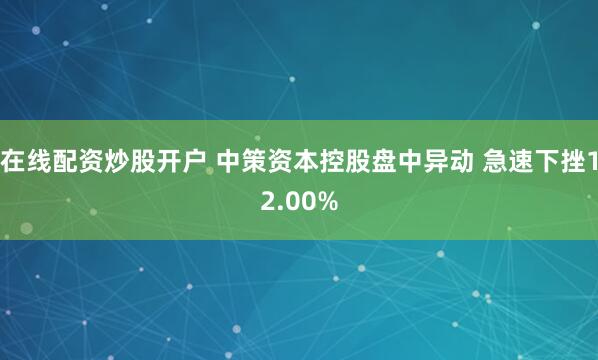 在线配资炒股开户 中策资本控股盘中异动 急速下挫12.00%