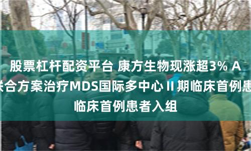 股票杠杆配资平台 康方生物现涨超3% AK117联合方案治疗MDS国际多中心Ⅱ期临床首例患者入组