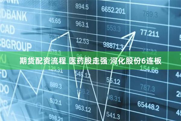 期货配资流程 医药股走强 河化股份6连板