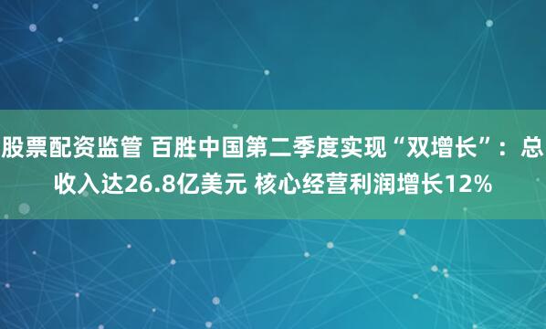 股票配资监管 百胜中国第二季度实现“双增长”：总收入达26.8亿美元 核心经营利润增长12%
