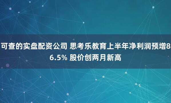 可查的实盘配资公司 思考乐教育上半年净利润预增86.5% 股价创两月新高