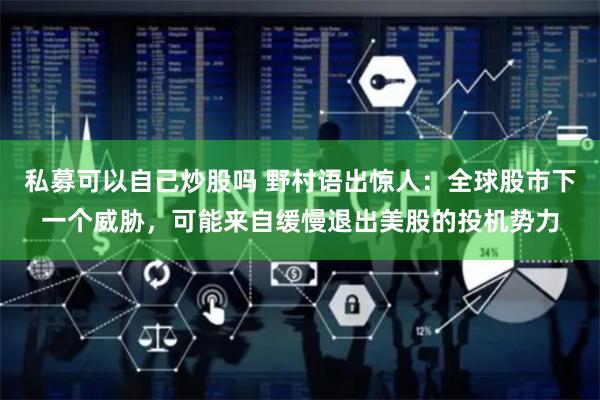 私募可以自己炒股吗 野村语出惊人：全球股市下一个威胁，可能来自缓慢退出美股的投机势力