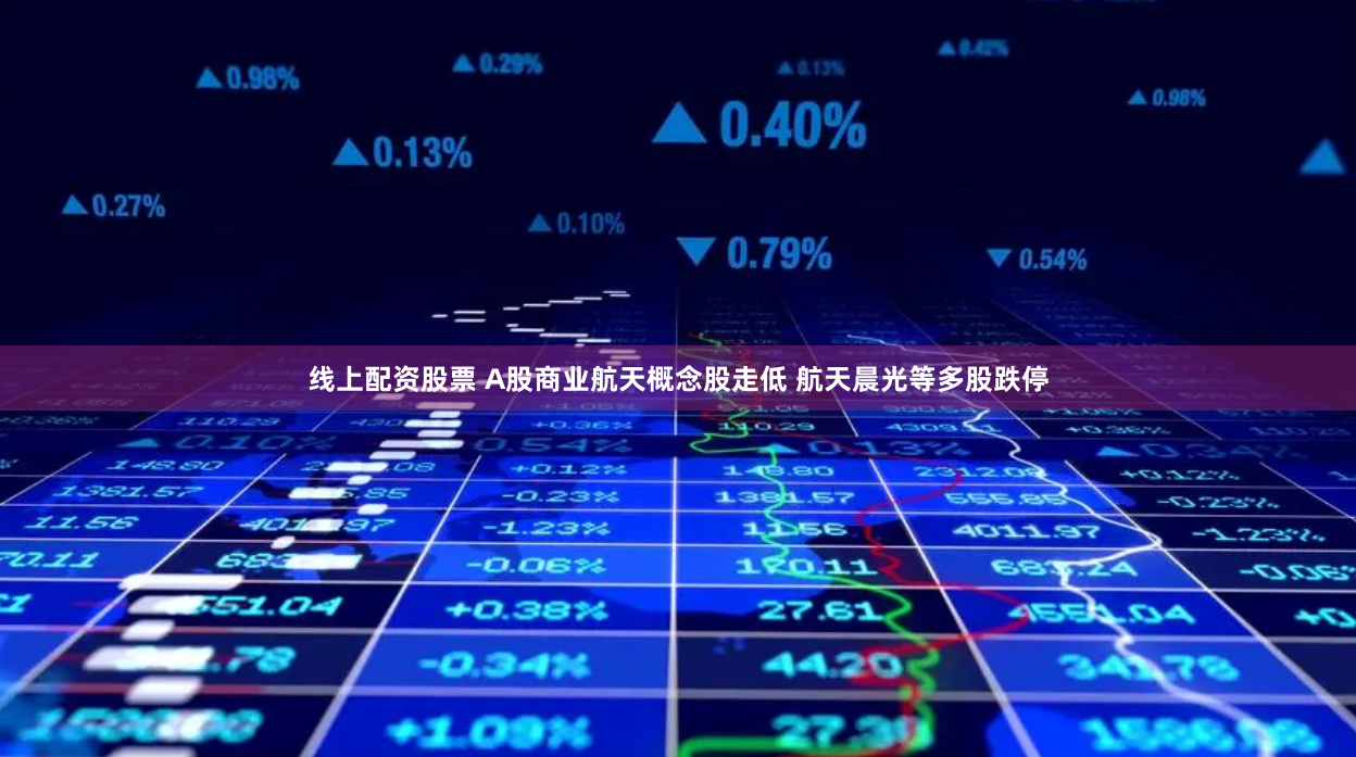 线上配资股票 A股商业航天概念股走低 航天晨光等多股跌停