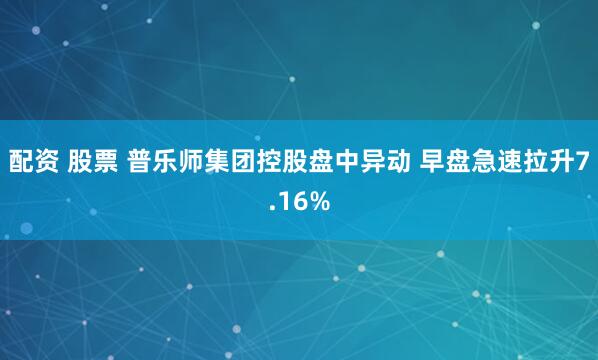 配资 股票 普乐师集团控股盘中异动 早盘急速拉升7.16%