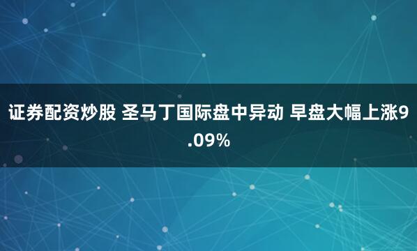 证券配资炒股 圣马丁国际盘中异动 早盘大幅上涨9.09%
