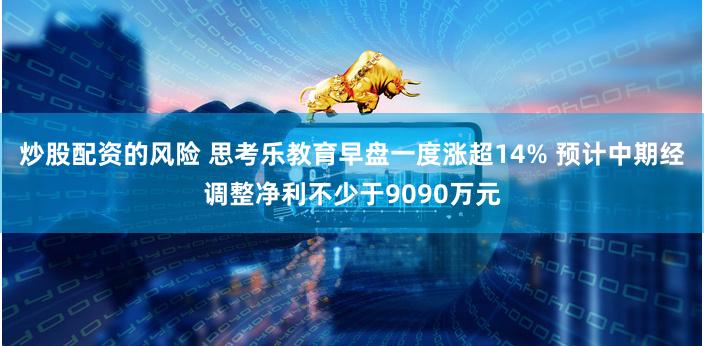 炒股配资的风险 思考乐教育早盘一度涨超14% 预计中期经调整净利不少于9090万元