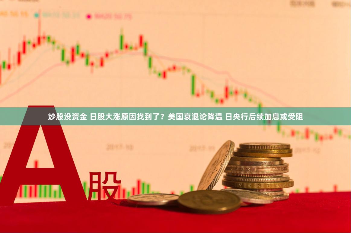 炒股没资金 日股大涨原因找到了？美国衰退论降温 日央行后续加息或受阻