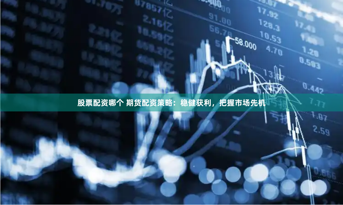 股票配资哪个 期货配资策略：稳健获利，把握市场先机