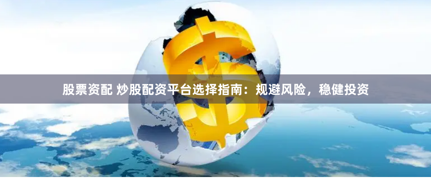 股票资配 炒股配资平台选择指南：规避风险，稳健投资