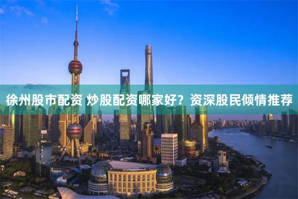 徐州股市配资 炒股配资哪家好？资深股民倾情推荐