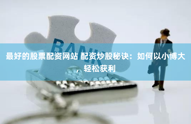 最好的股票配资网站 配资炒股秘诀：如何以小博大，轻松获利