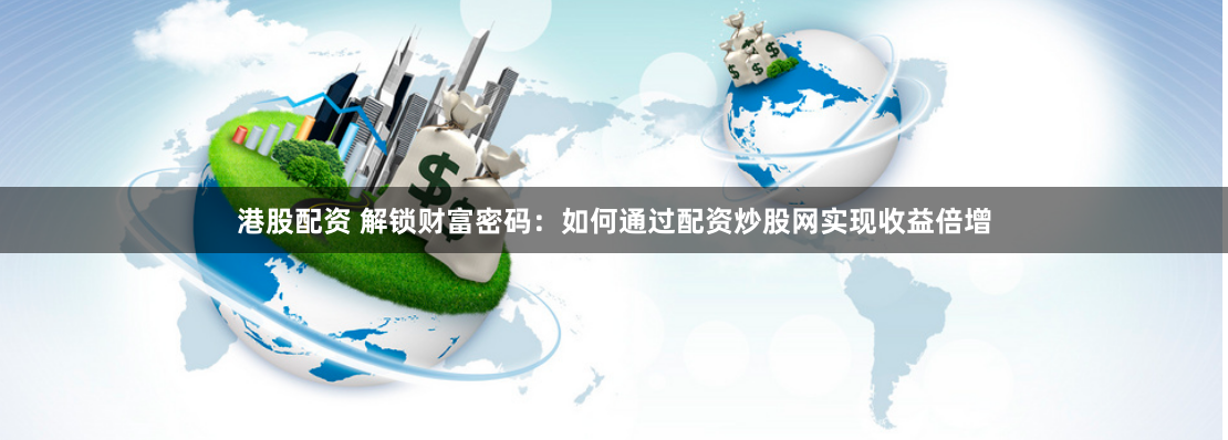 港股配资 解锁财富密码：如何通过配资炒股网实现收益倍增