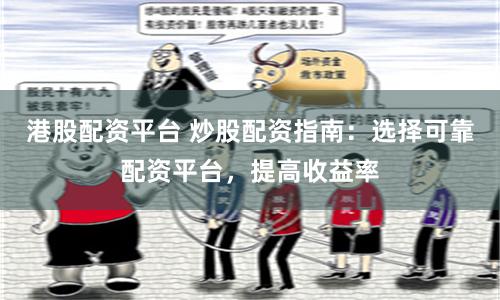 港股配资平台 炒股配资指南：选择可靠配资平台，提高收益率