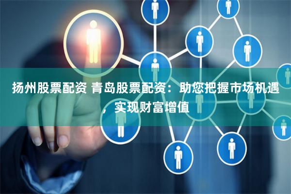 扬州股票配资 青岛股票配资：助您把握市场机遇，实现财富增值