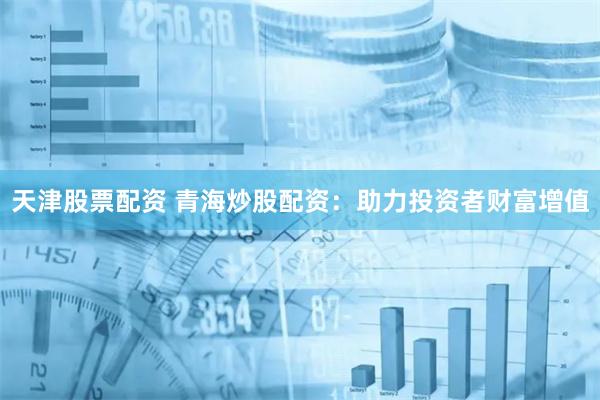 天津股票配资 青海炒股配资：助力投资者财富增值