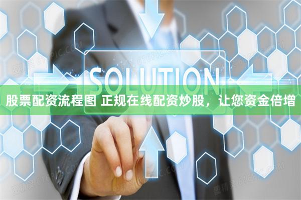 股票配资流程图 正规在线配资炒股，让您资金倍增