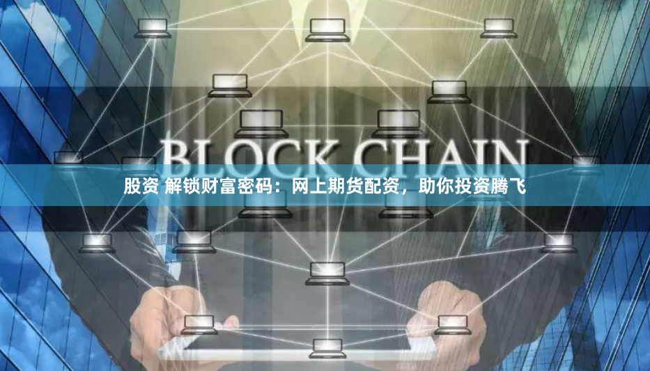 股资 解锁财富密码：网上期货配资，助你投资腾飞