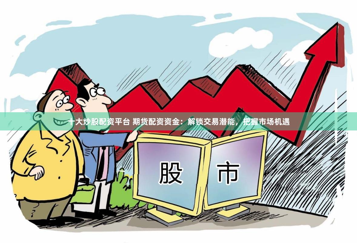 十大炒股配资平台 期货配资资金：解锁交易潜能，把握市场机遇