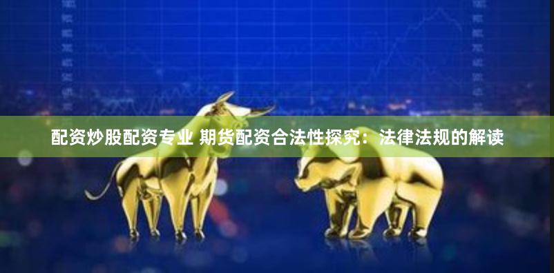 配资炒股配资专业 期货配资合法性探究：法律法规的解读