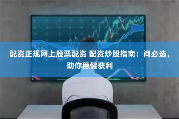 配资正规网上股票配资 配资炒股指南：问必选，助你稳健获利
