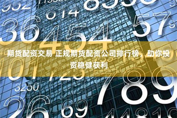 期货配资交易 正规期货配资公司排行榜，助你投资稳健获利