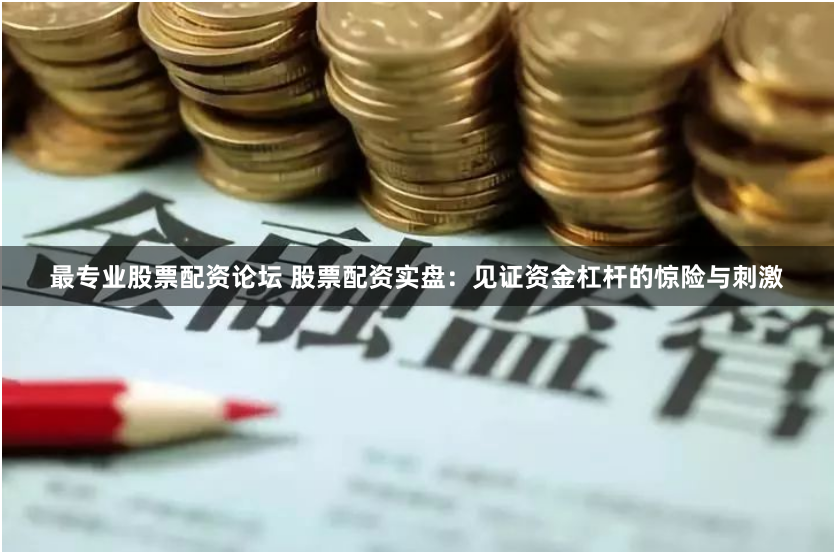 最专业股票配资论坛 股票配资实盘：见证资金杠杆的惊险与刺激