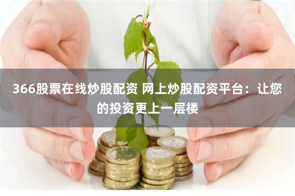 366股票在线炒股配资 网上炒股配资平台：让您的投资更上一层楼