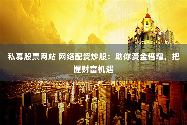 私募股票网站 网络配资炒股：助你资金倍增，把握财富机遇