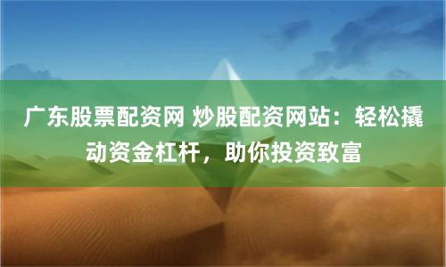 广东股票配资网 炒股配资网站：轻松撬动资金杠杆，助你投资致富