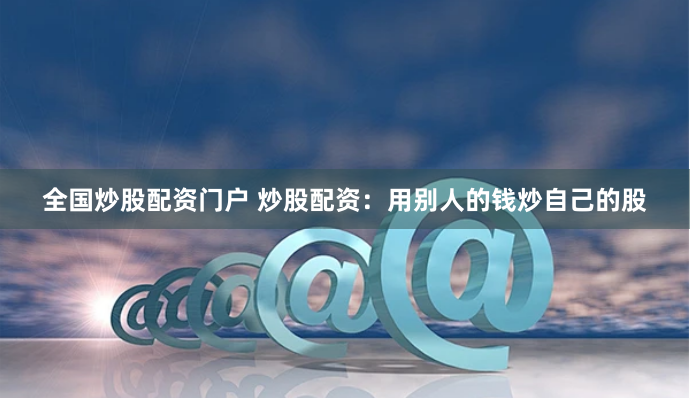 全国炒股配资门户 炒股配资：用别人的钱炒自己的股