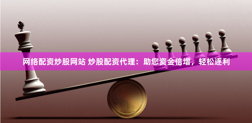 网络配资炒股网站 炒股配资代理：助您资金倍增，轻松逐利