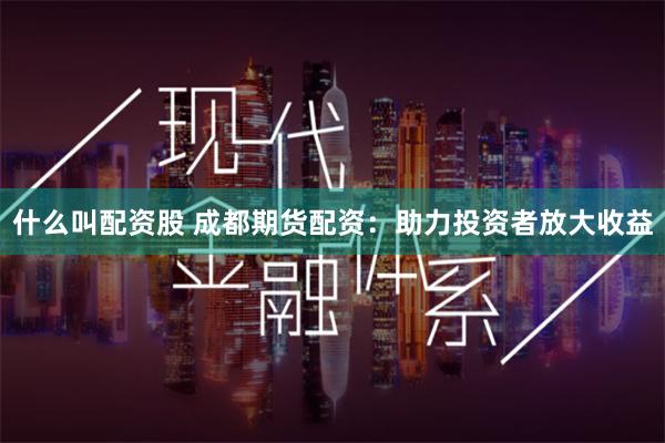 什么叫配资股 成都期货配资：助力投资者放大收益