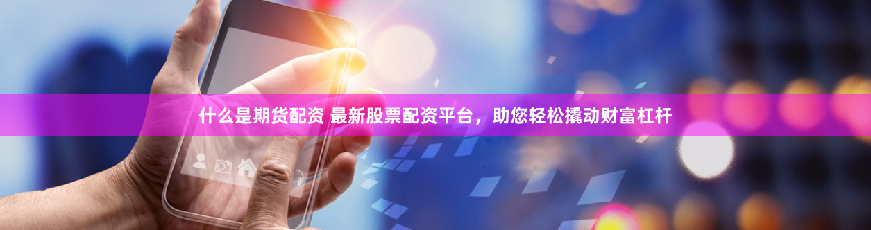 什么是期货配资 最新股票配资平台，助您轻松撬动财富杠杆