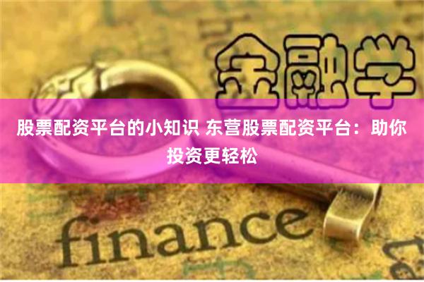 股票配资平台的小知识 东营股票配资平台：助你投资更轻松