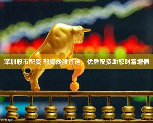 深圳股市配资 配资炒股首选，优秀配资助您财富增值