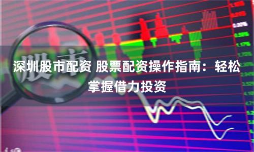 深圳股市配资 股票配资操作指南：轻松掌握借力投资