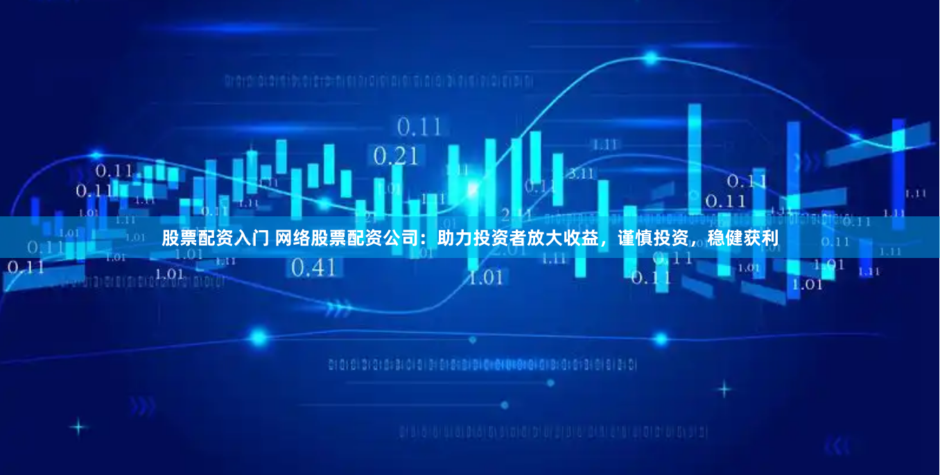 股票配资入门 网络股票配资公司：助力投资者放大收益，谨慎投资，稳健获利