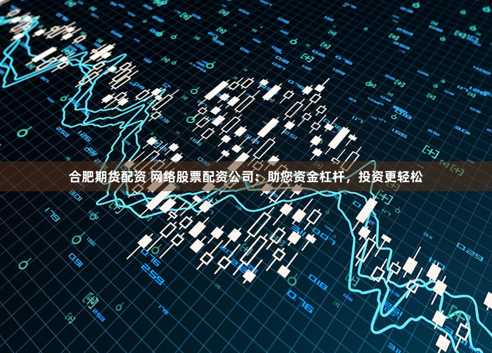合肥期货配资 网络股票配资公司：助您资金杠杆，投资更轻松
