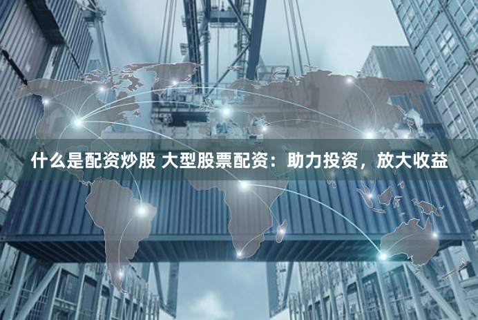 什么是配资炒股 大型股票配资：助力投资，放大收益
