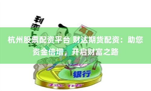 杭州股票配资平台 财达期货配资：助您资金倍增，开启财富之路